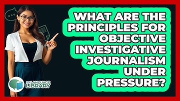 What Are The Principles For Objective Investigative Journalism Under Pressure?