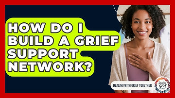 How Do I Build A Grief Support Network? - Dealing With Grief Together