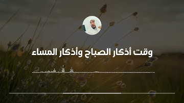 وقت أذكار الصباح وأذكار المساء || العلامة سليمان العلوان