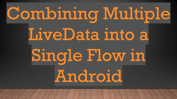 Combining Multiple LiveData into a Single Flow in Android