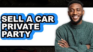 How to Sell a Car Private Party (New 2025)