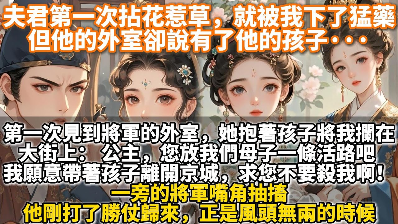 完結權謀文：夫君第一次拈花惹草，就被我下了猛藥，但他的外室卻說有了他的孩子···第一次見到將軍的外室，是她抱著孩子將我攔在大街上：公主，您放我們母子一條活路吧。我願意帶著孩子離開京城，求您不要殺我啊！