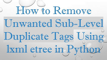 How to Remove Unwanted Sub-Level Duplicate Tags Using lxml etree in Python