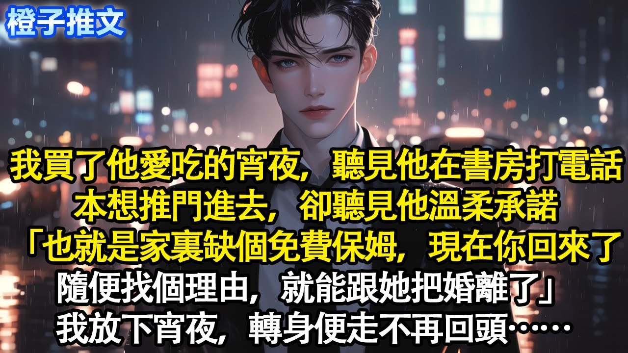 我買了他愛吃的宵夜回家，見他在書房打電話本想推門進去，卻聽道他溫柔承諾「就是家裏缺個免費保姆，現在你回來了。隨便找個理由，就跟她把婚離了」我放下宵夜，轉身便走不再回頭#追妻火葬場 #情感 #一口氣看完