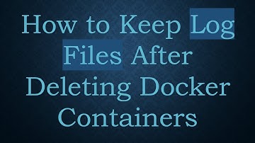 How to Keep Log Files After Deleting Docker Containers