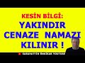 KESİN BİLGİ:YAKINDIR,CENAZE NAMAZI KILINIR !