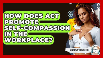 How Does ACT Promote Self-compassion In The Workplace? - Cognitive Therapy Hub