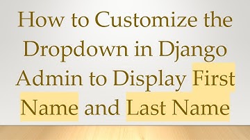 How to Customize the Dropdown in Django Admin to Display First Name and Last Name
