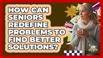 How Can Seniors Redefine Problems To Find Better Solutions? - Golden Years CBT
