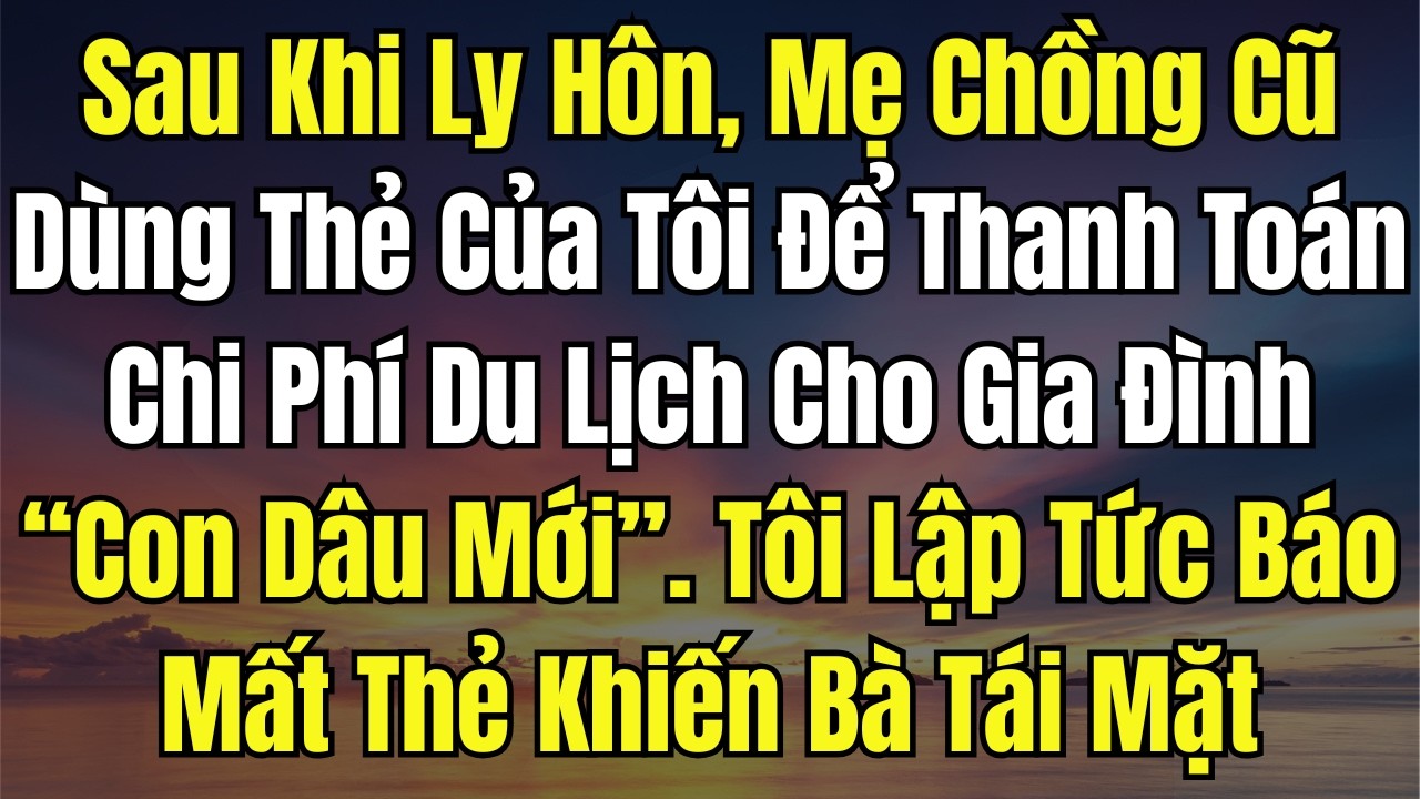 Sau Khi Ly Hôn, Mẹ Chồng Cũ Dùng Thẻ Của Tôi Để Thanh Toán Chi Phí Du Lịch Cho Gia Đình “Con Dâu Mới