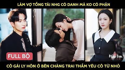 Làm vợ tổng tài nhg có danh mà ko có phận cô gái ly hôn ở bên chàng trai thầm yêu cô từ nhỏ