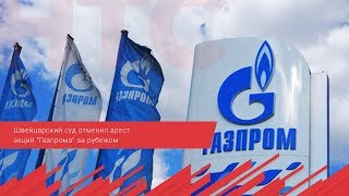 Швейцарский суд отменил арест акций  Газпрома  за рубежом