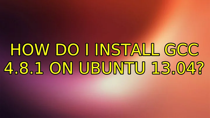 Ubuntu: How do I install gcc 4.8.1 on Ubuntu 13.04? (3 Solutions!!)