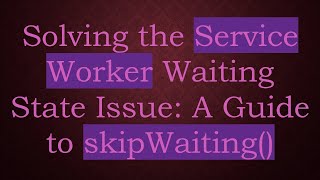 Solving the Service Worker Waiting State Issue: A Guide to skipWaiting()