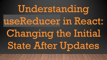 Understanding useReducer in React: Changing the Initial State After Updates