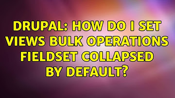 Drupal: How do I set Views Bulk Operations Fieldset Collapsed by default? (4 Solutions!!)