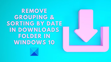 Remove Grouping & Sorting by Date in Downloads folder in Windows 11