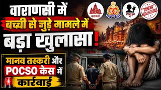 वाराणसी में बच्ची से जुड़े मामले में बड़ा खुलासा! मानव तस्करी और POCSO केस में कार्रवाई
