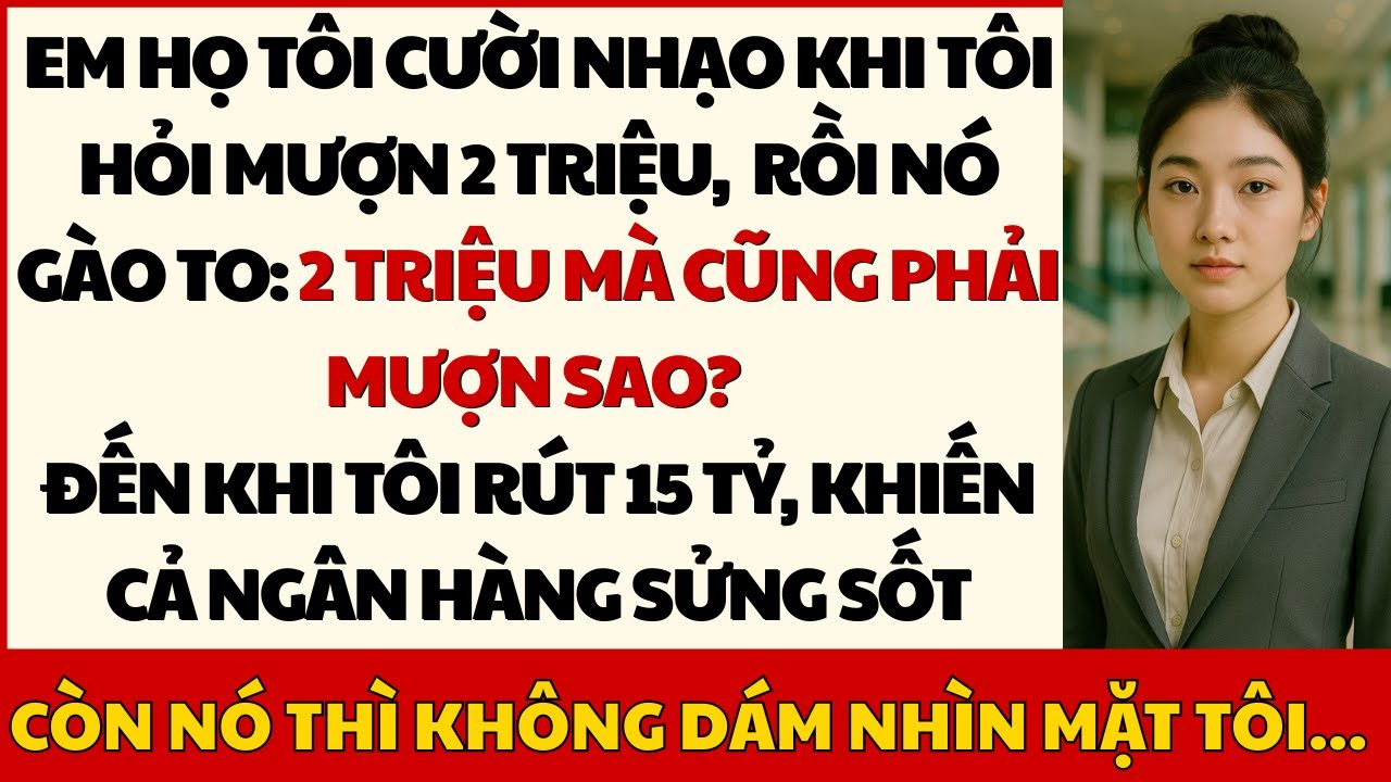 Em Họ Cười Khinh Khi Tôi Hỏi Mượn 2 Triệu, Đến Khi Tôi Rút 15 Tỷ, Cả Phòng Giao Dịch Đứng Hình…