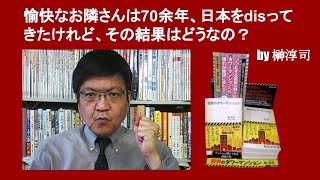 愉快なお隣さんは70余年、日本をdisってきたけれど、その結果はどうなの？　by 榊淳司