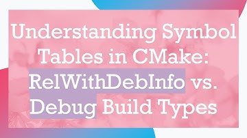 Understanding Symbol Tables in CMake: RelWithDebInfo vs. Debug Build Types