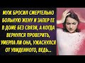 Запер смертельно больную жену в доме, а через пять дней вернулся, проверить жива ли она ещё, но...