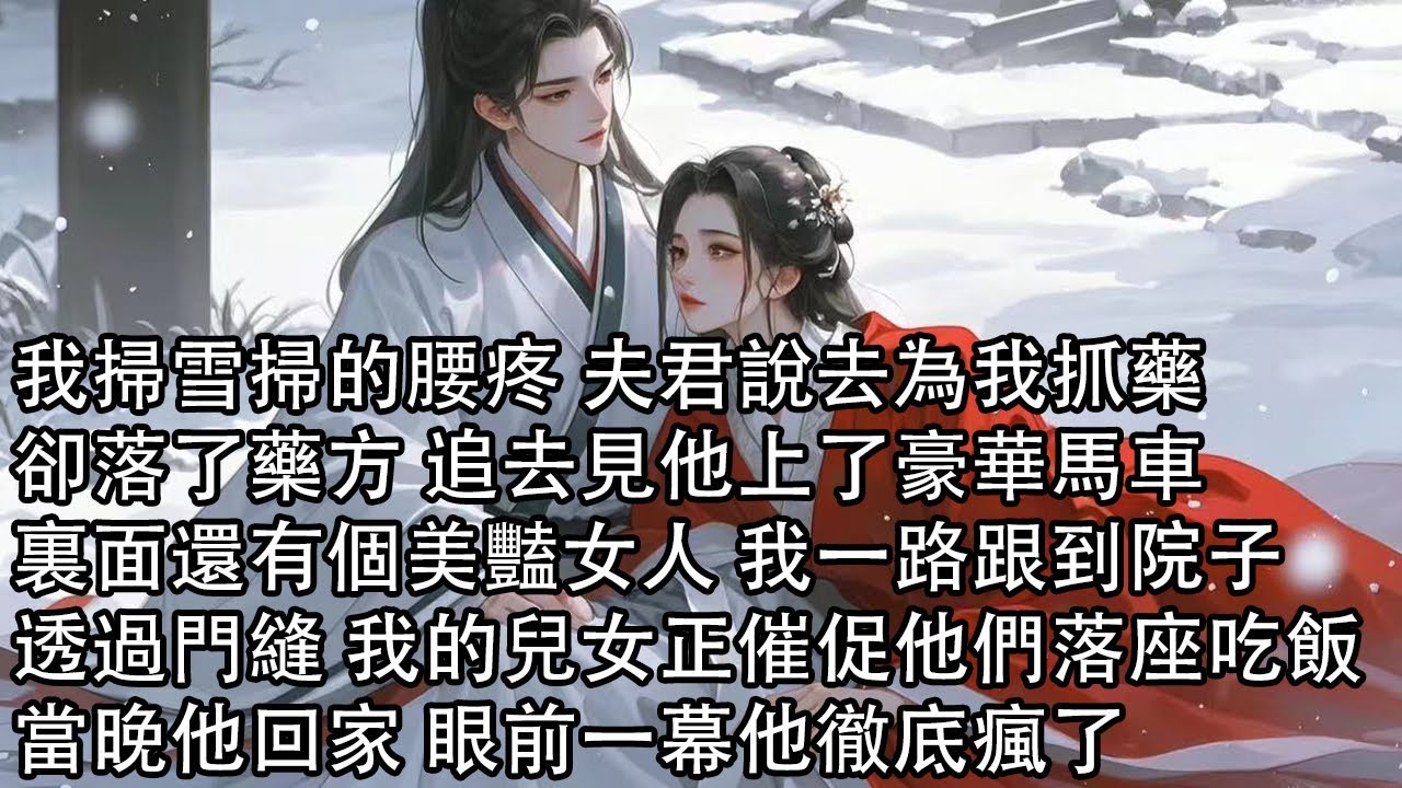 【一口氣看完】我掃雪掃的腰疼 夫君說去為我抓藥，卻落了藥方 追去見他上了豪華馬車，裏面還有個美豔女人 我一路跟到院子，透過門縫 我的兒女正催促他們落座吃飯，當晚他回家 眼前一幕他徹底瘋了