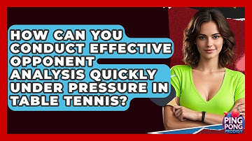 How Can You Conduct Effective Opponent Analysis Quickly Under Pressure In Table Tennis?