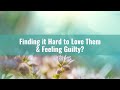 Finding it Hard to Love Them &amp; Feeling Guilty?