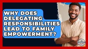 Why Does Delegating Responsibilities Lead To Family Empowerment? - Fatherhood Journey Network