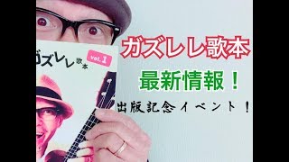 「ガズレレ歌本」と出版記念イベント！他 最新情報！GAZZLELE