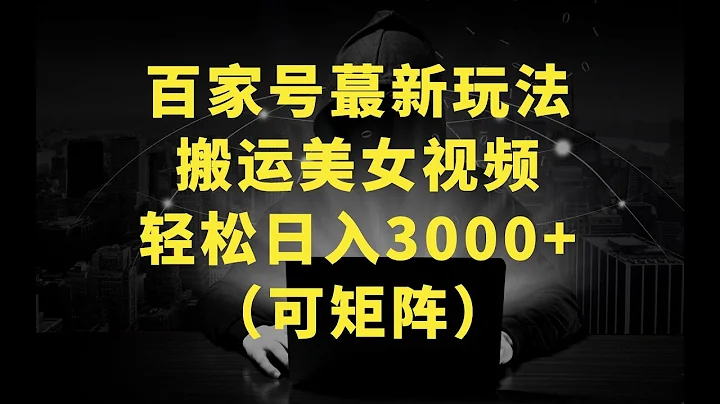 百家号蕞新玩法，搬运美女视频100%过原创大揭秘，轻松日入3000+（可矩阵） - 天天要闻