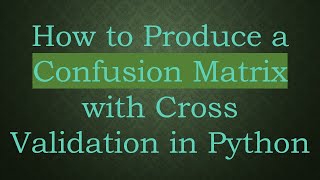 How to Produce a Confusion Matrix with Cross Validation in Python