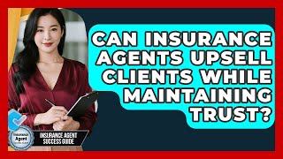 Can Insurance Agents Upsell Clients While Maintaining Trust? - Insurance Agent Success Guide