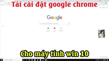Cách tải và cài đặt trỉnh duyệt google chrome về máy tính trên win 10