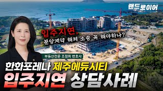 한화포레나 제주에듀시티 입주지연 상담사례 - 입주지연 소송 꼭 필요할까? (부동산전문 조정희 변호사)