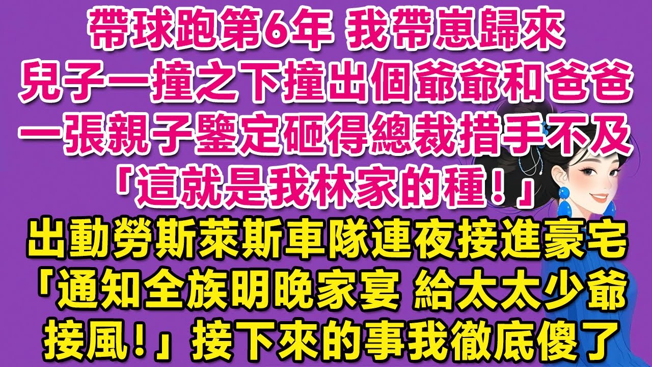带球跑第6年，我带崽归来，儿子一撞之下撞出个爷爷和爸爸，一张亲子鉴定砸得总裁措手不及：这就是我林家的种！出动劳斯莱斯车队连夜接进豪宅：通知全族明晚家宴，给太太少爷接风！接下来的事我彻底傻了。| 甜寵