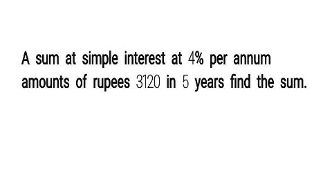 A sum at simple interest at 4% per annum amounts of rupees 3120 in 5 years find the sum.