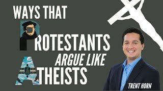 Ways that Protestants argue like Atheists - Trent Horn