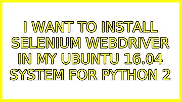 Ubuntu: I want to install selenium webdriver in my Ubuntu 16.04 system for python 2
