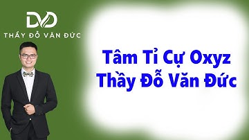 Tâm Tỉ Cự Oxyz - Thầy Đỗ Văn Đức - Phiên bản 2022