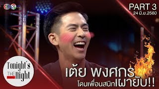 เต้ย พงศกร โดนเพื่อนสนิทเผายับ! Part 3/4 tonight's the night คืนสำคัญ 24 มิถุนายน 2560