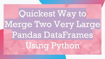 Quickest Way to Merge Two Very Large Pandas DataFrames Using Python