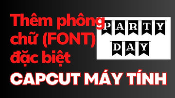 Thêm phông chữ đặc biệt (FONT) trong capcut máy tính