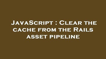 JavaScript : Clear the cache from the Rails asset pipeline