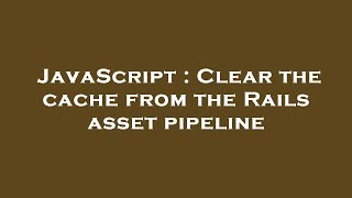 JavaScript : Clear the cache from the Rails asset pipeline