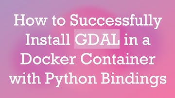 How to Successfully Install GDAL in a Docker Container with Python Bindings