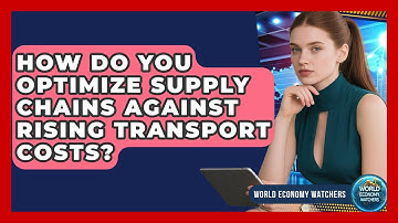 How Do You Optimize Supply Chains Against Rising Transport Costs? - World Economy Watchers