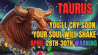 TAURUS– YOU’LL CRY APRIL 28TH–30TH 🔥 WHAT’S COMING WILL SHAKE YOUR SOUL – DON’T IGNORE THIS SIGN!