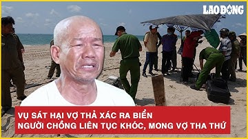 Vụ người phụ nữ bị sát hại, vứt xuống biển: Người chồng bật khóc nức nở, mong vợ tha thứ | BLĐ